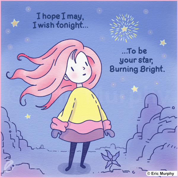 I hope I may, I wish tonight... ... to be your star, burning bright.